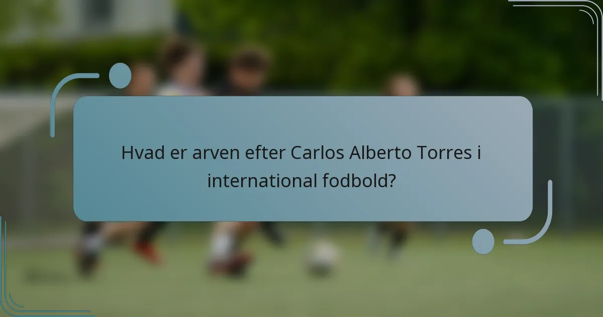 Hvad er arven efter Carlos Alberto Torres i international fodbold?