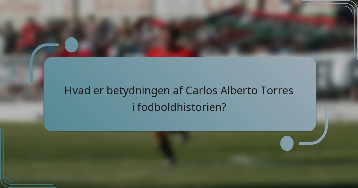 Hvad er betydningen af Carlos Alberto Torres i fodboldhistorien?