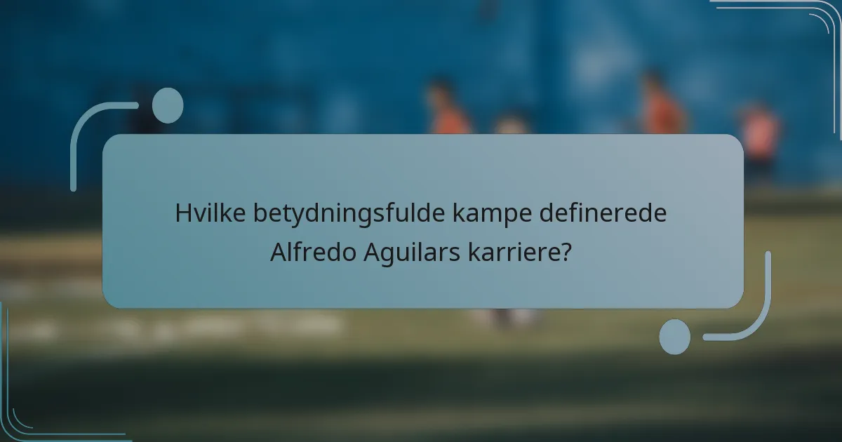 Hvilke betydningsfulde kampe definerede Alfredo Aguilars karriere?