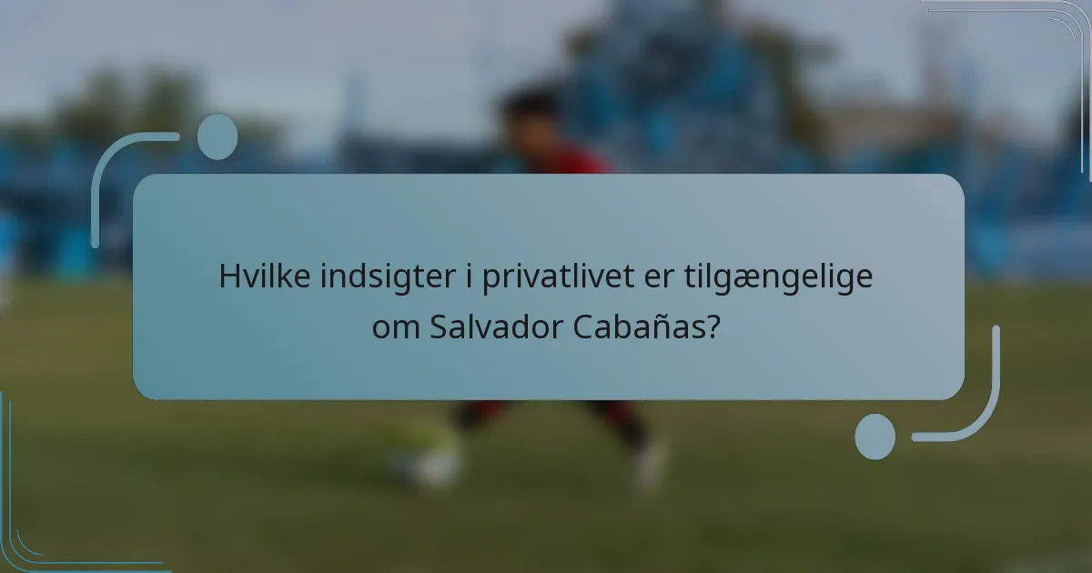 Hvilke indsigter i privatlivet er tilgængelige om Salvador Cabañas?