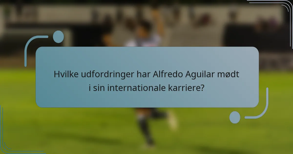 Hvilke udfordringer har Alfredo Aguilar mødt i sin internationale karriere?