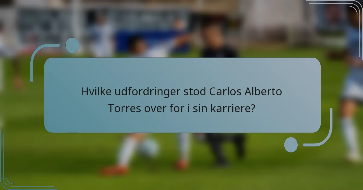 Hvilke udfordringer stod Carlos Alberto Torres over for i sin karriere?