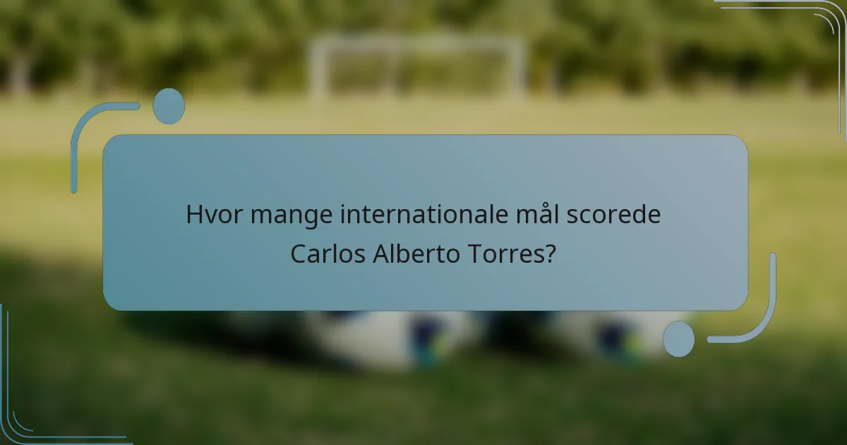 Hvor mange internationale mål scorede Carlos Alberto Torres?
