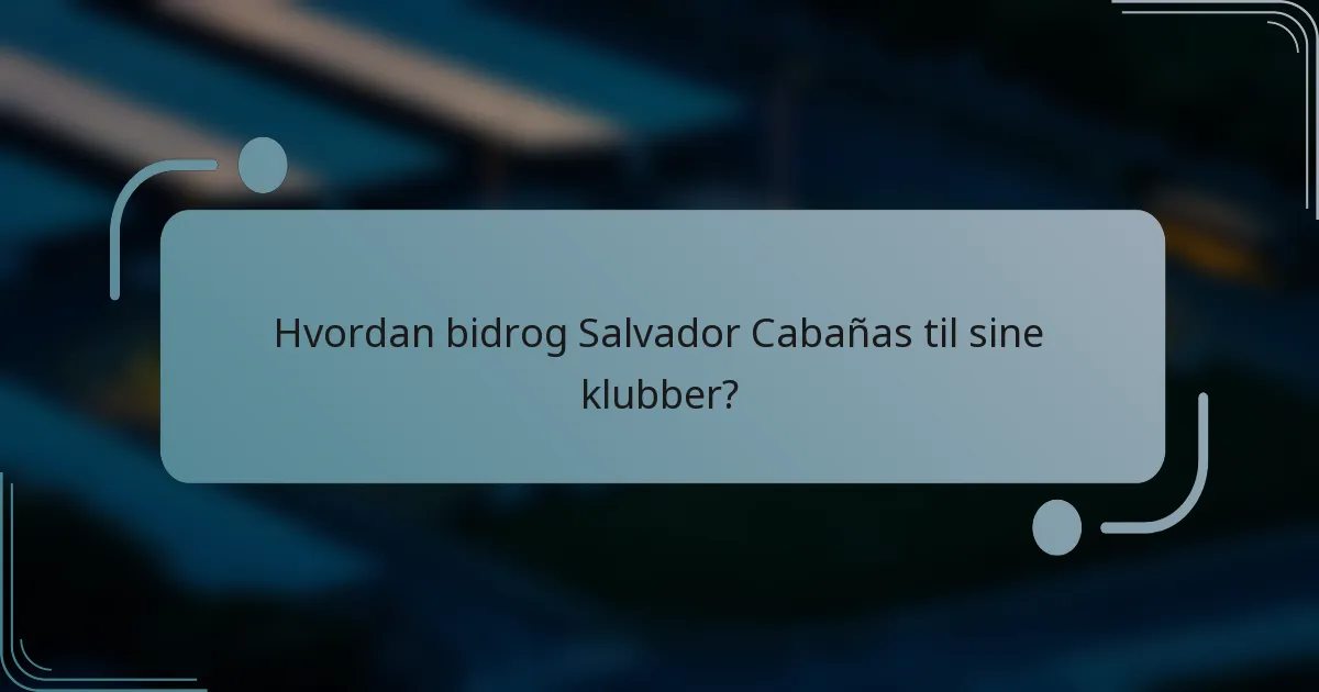 Hvordan bidrog Salvador Cabañas til sine klubber?