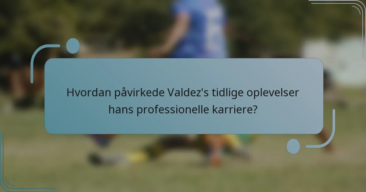 Hvordan påvirkede Valdez's tidlige oplevelser hans professionelle karriere?