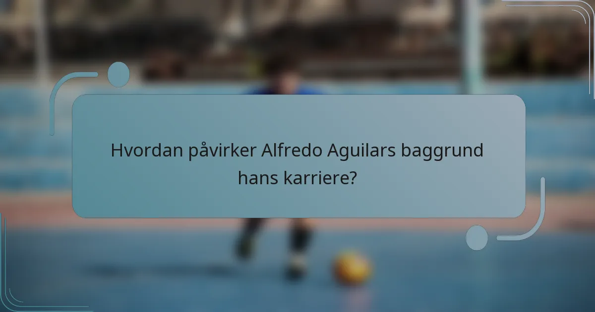 Hvordan påvirker Alfredo Aguilars baggrund hans karriere?
