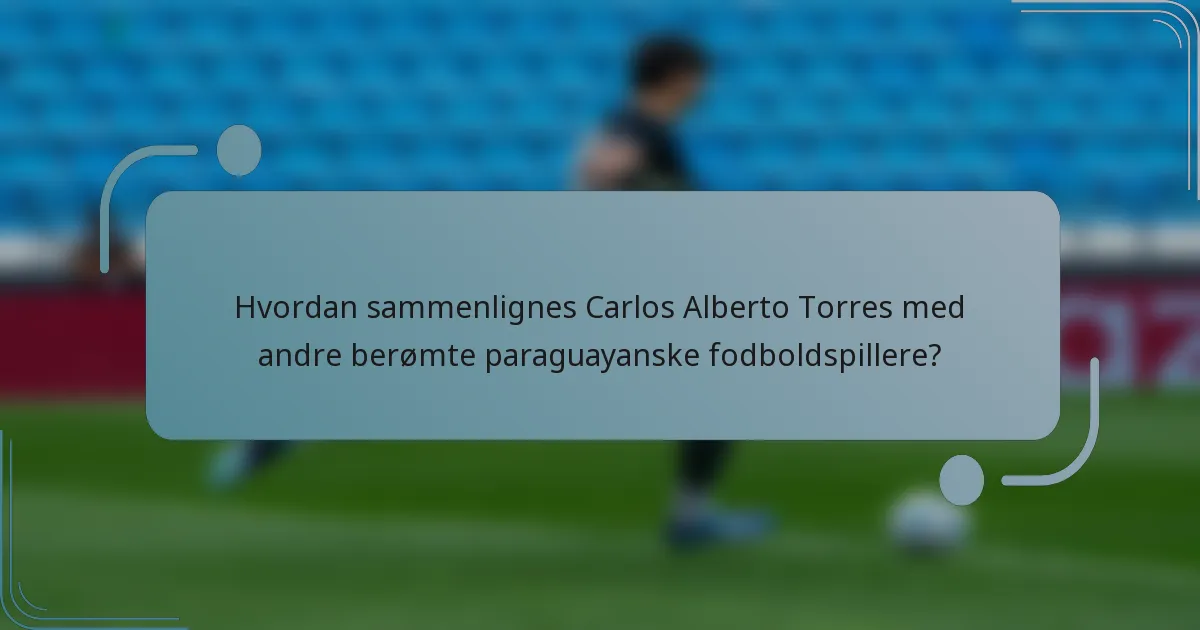 Hvordan sammenlignes Carlos Alberto Torres med andre berømte paraguayanske fodboldspillere?