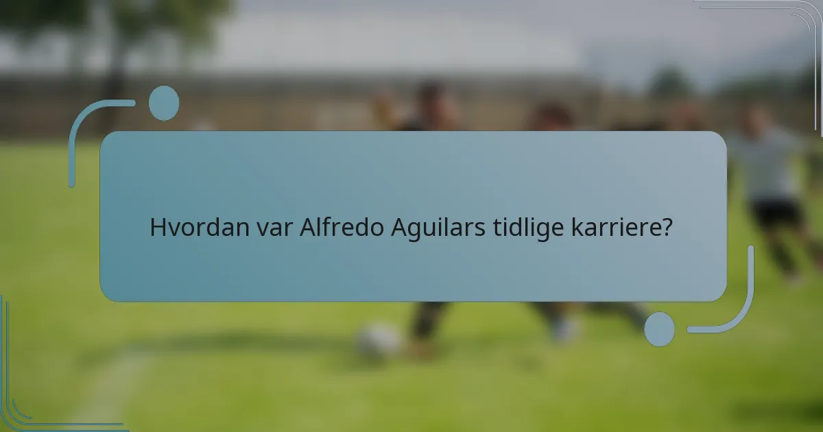 Hvordan var Alfredo Aguilars tidlige karriere?